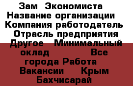 Зам. Экономиста › Название организации ­ Компания-работодатель › Отрасль предприятия ­ Другое › Минимальный оклад ­ 29 000 - Все города Работа » Вакансии   . Крым,Бахчисарай